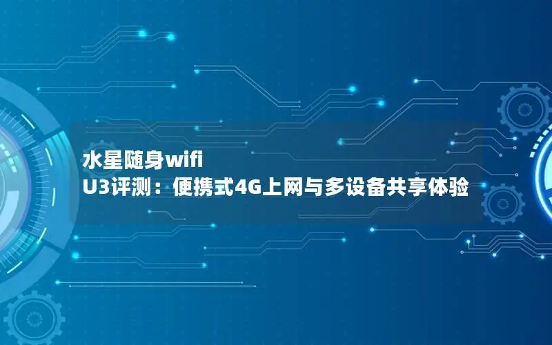 水星随身wifi U3评测：便携式4G上网与多设备共享体验