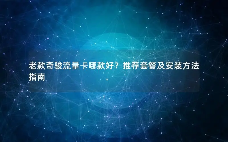老款奇骏流量卡哪款好？推荐套餐及安装方法指南