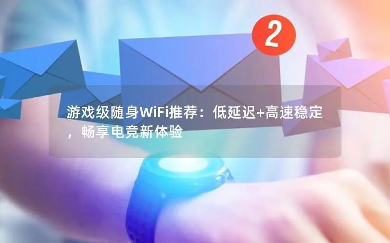 游戏级随身WiFi推荐：低延迟+高速稳定，畅享电竞新体验