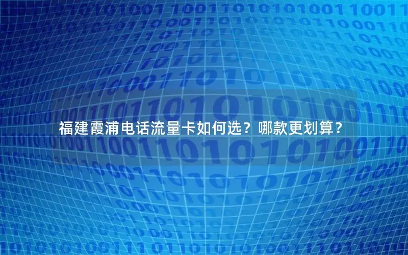 福建霞浦电话流量卡如何选？哪款更划算？