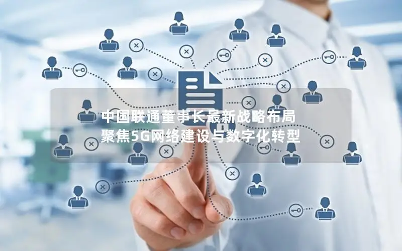 中国联通董事长最新战略布局 聚焦5G网络建设与数字化转型