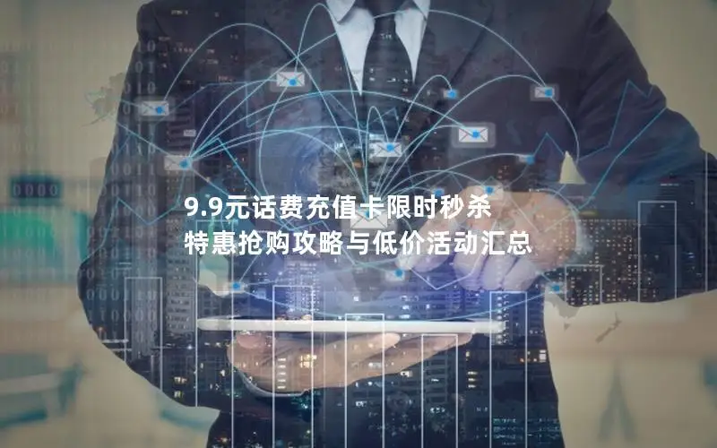 9.9元话费充值卡限时秒杀 特惠抢购攻略与低价活动汇总