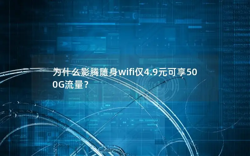 为什么影腾随身wifi仅4.9元可享500G流量？