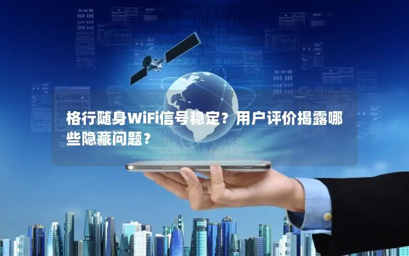 格行随身WiFi信号稳定？用户评价揭露哪些隐藏问题？