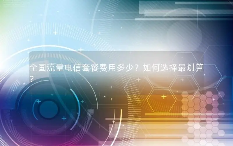 全国流量电信套餐费用多少？如何选择最划算？