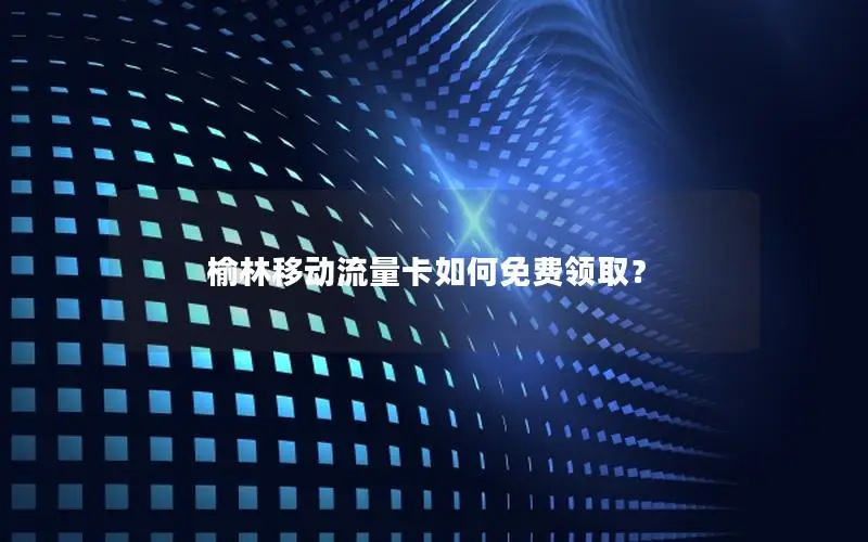 榆林移动流量卡如何免费领取？