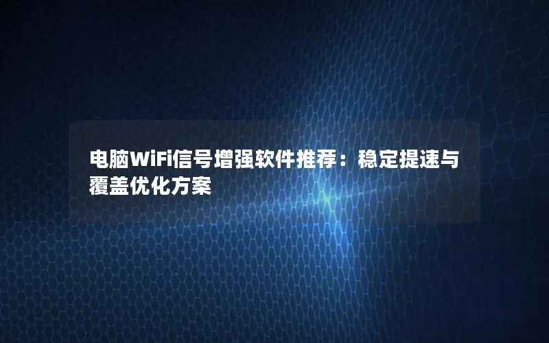 电脑WiFi信号增强软件推荐：稳定提速与覆盖优化方案