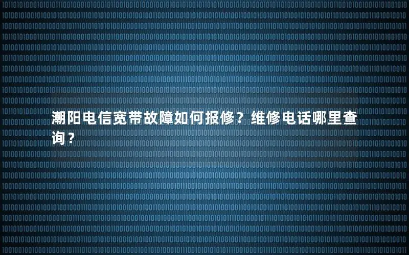 潮阳电信宽带故障如何报修？维修电话哪里查询？