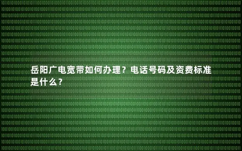 岳阳广电宽带如何办理？电话号码及资费标准是什么？