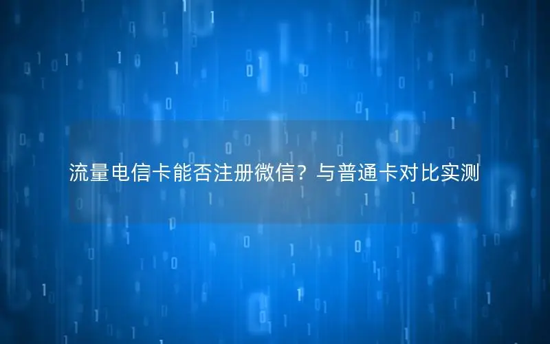 流量电信卡能否注册微信？与普通卡对比实测