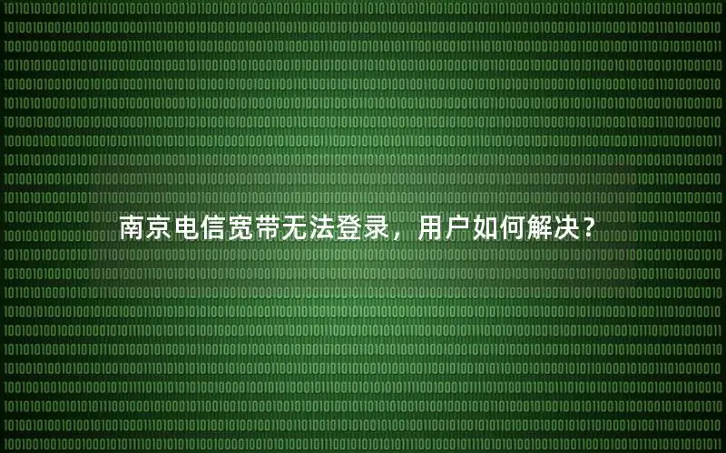 南京电信宽带无法登录，用户如何解决？