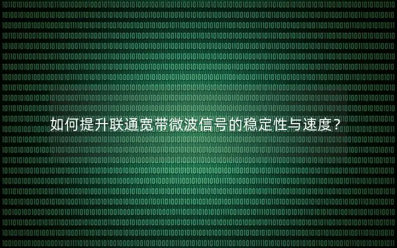 如何提升联通宽带微波信号的稳定性与速度？