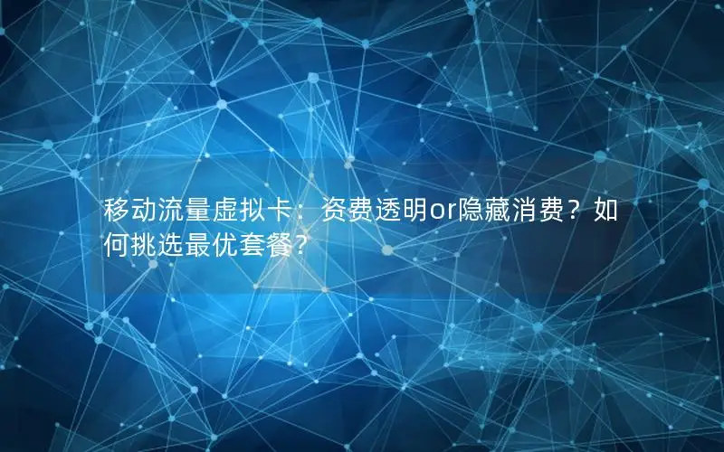 移动流量虚拟卡：资费透明or隐藏消费？如何挑选最优套餐？