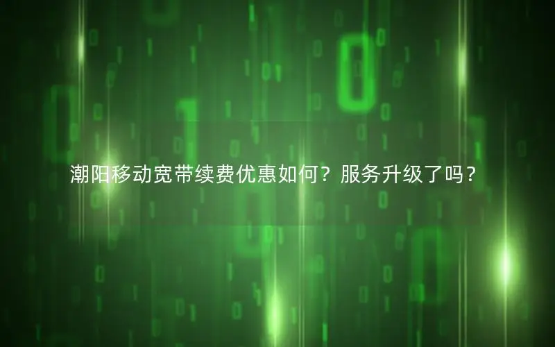 潮阳移动宽带续费优惠如何？服务升级了吗？