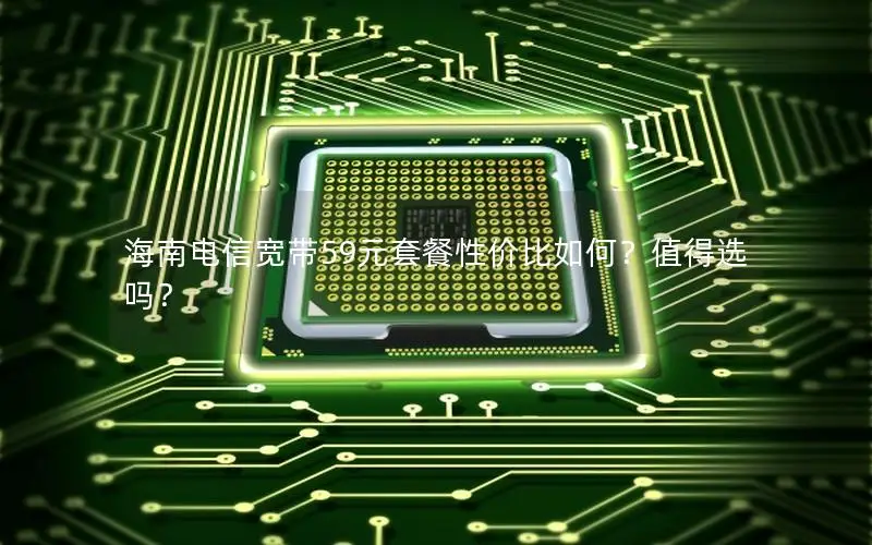 海南电信宽带59元套餐性价比如何？值得选吗？