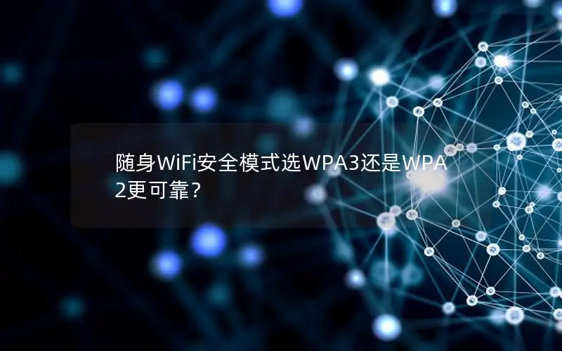 随身WiFi安全模式选WPA3还是WPA2更可靠？