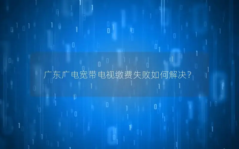广东广电宽带电视缴费失败如何解决？
