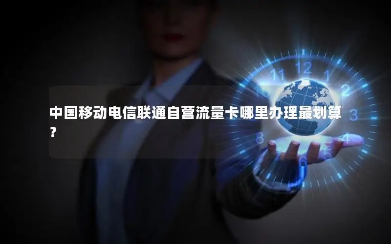 中国移动电信联通自营流量卡哪里办理最划算？