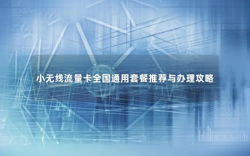 小无线流量卡全国通用套餐推荐与办理攻略