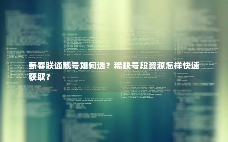 蕲春联通靓号如何选？稀缺号段资源怎样快速获取？