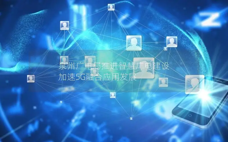 泉州广电局推进智慧广电建设 加速5G融合应用发展