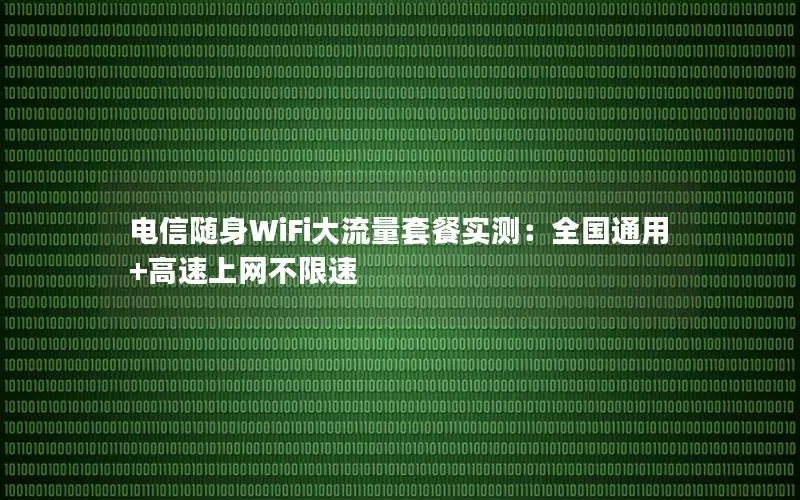 电信随身WiFi大流量套餐实测：全国通用+高速上网不限速
