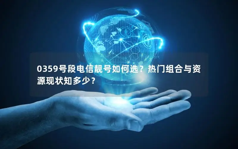 0359号段电信靓号如何选？热门组合与资源现状知多少？