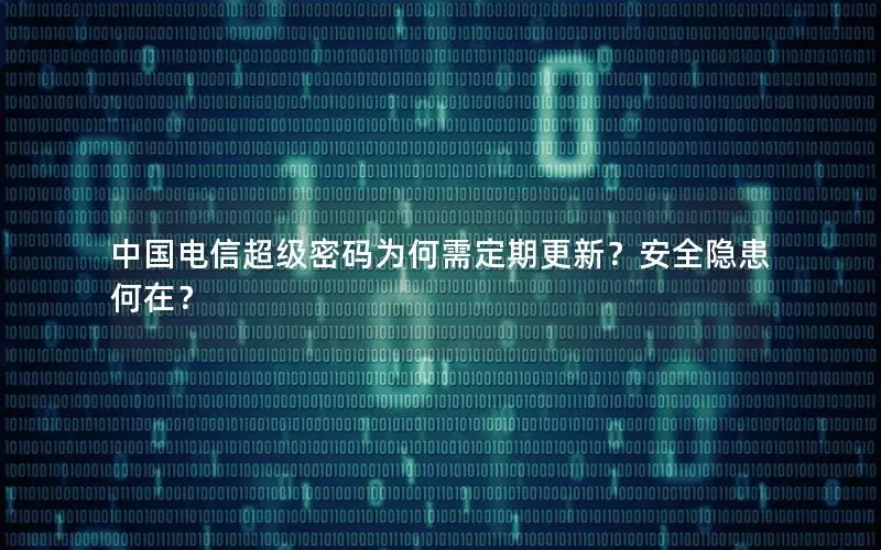 中国电信超级密码为何需定期更新？安全隐患何在？