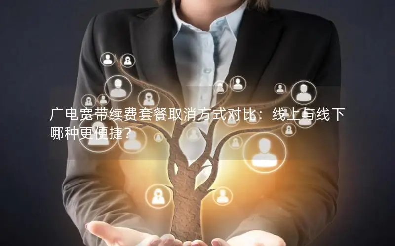 广电宽带续费套餐取消方式对比：线上与线下哪种更便捷？
