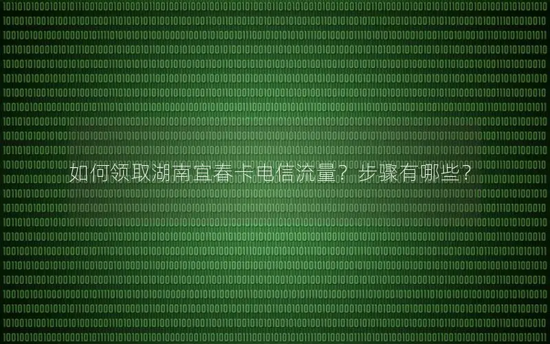 如何领取湖南宜春卡电信流量？步骤有哪些？