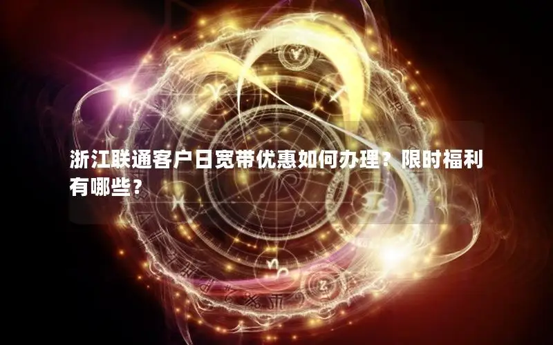 浙江联通客户日宽带优惠如何办理？限时福利有哪些？