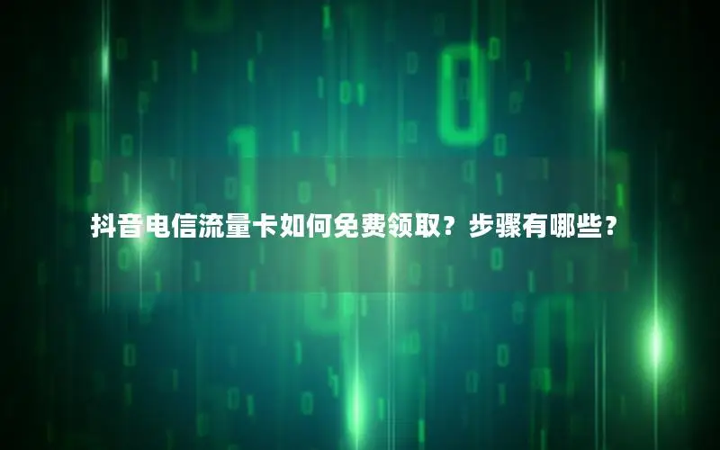抖音电信流量卡如何免费领取？步骤有哪些？