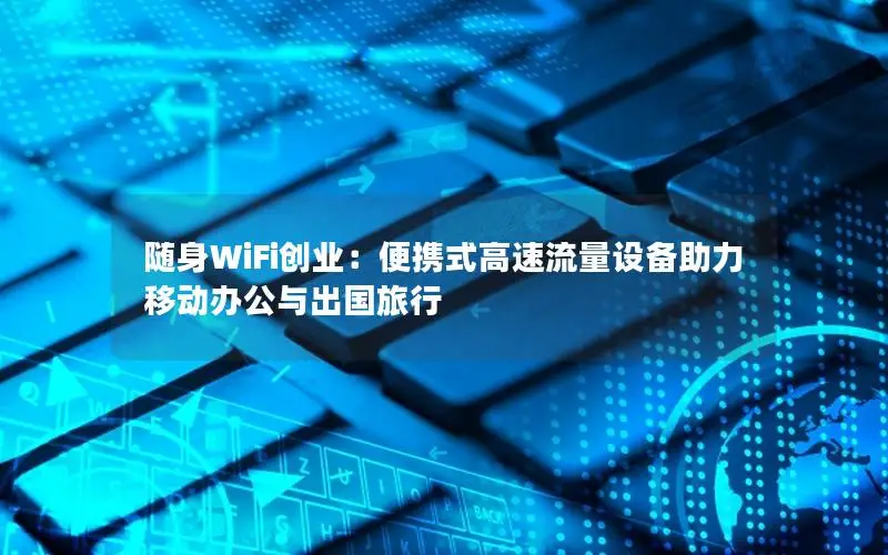 随身WiFi创业：便携式高速流量设备助力移动办公与出国旅行