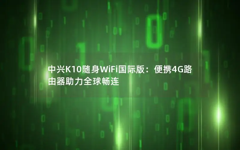 中兴K10随身WiFi国际版：便携4G路由器助力全球畅连