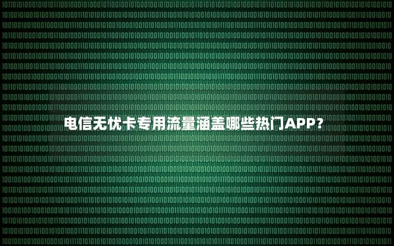 电信无忧卡专用流量涵盖哪些热门APP？