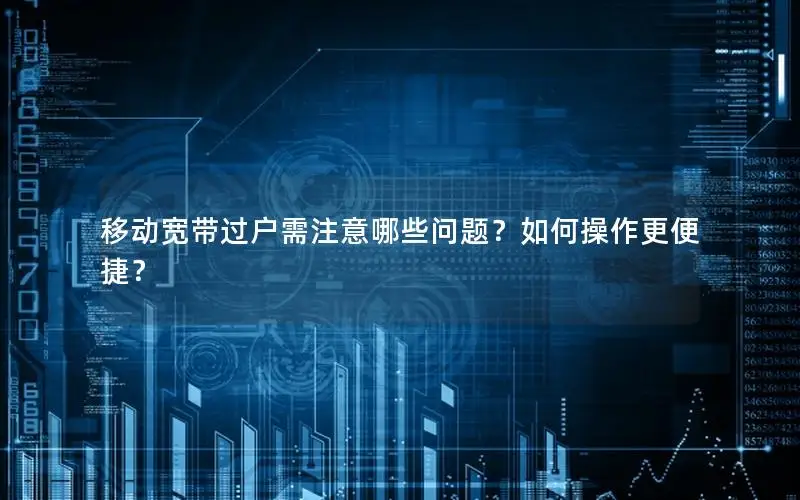 移动宽带过户需注意哪些问题？如何操作更便捷？