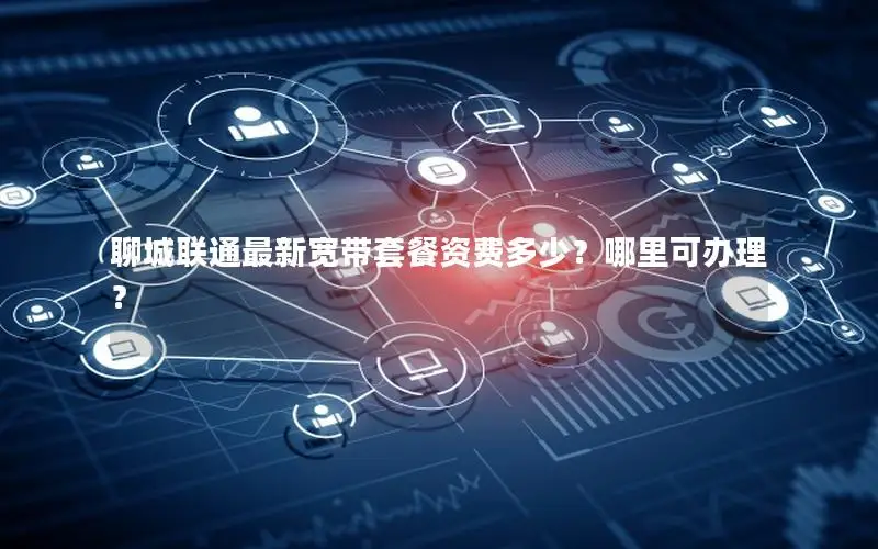 聊城联通最新宽带套餐资费多少？哪里可办理？