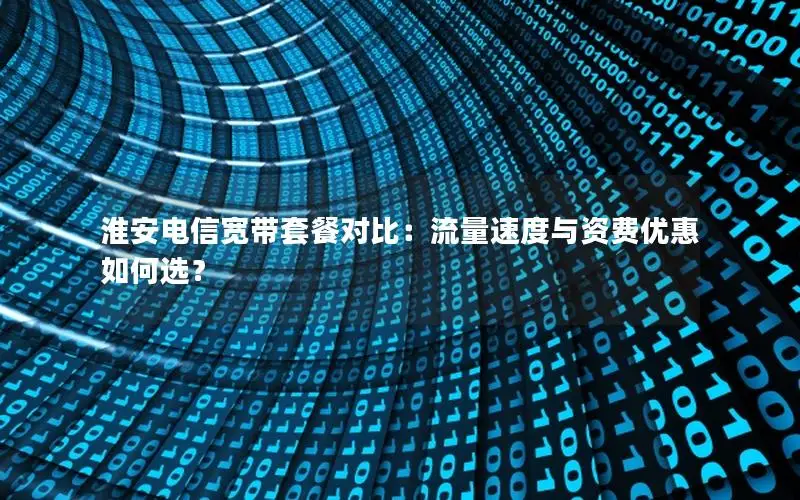 淮安电信宽带套餐对比：流量速度与资费优惠如何选？