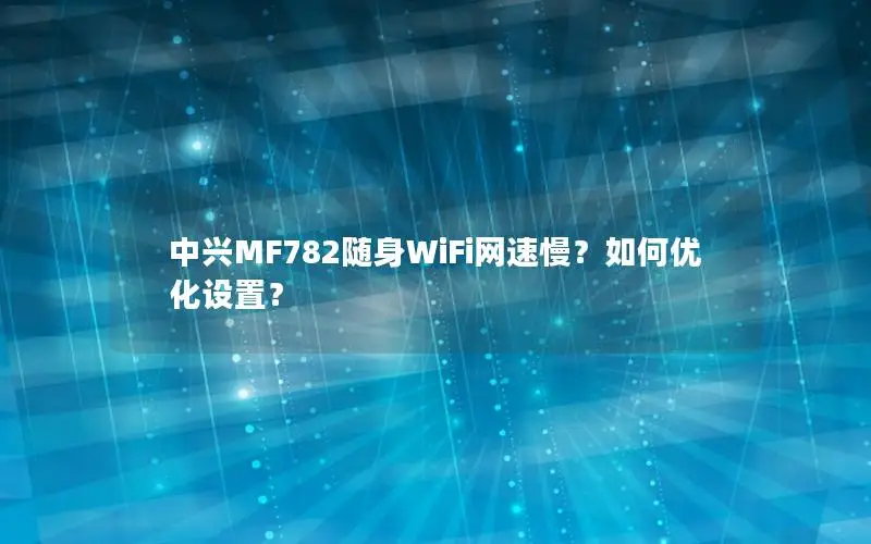 中兴MF782随身WiFi网速慢？如何优化设置？
