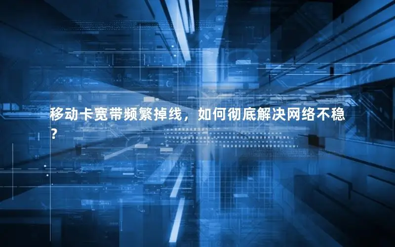 移动卡宽带频繁掉线，如何彻底解决网络不稳？