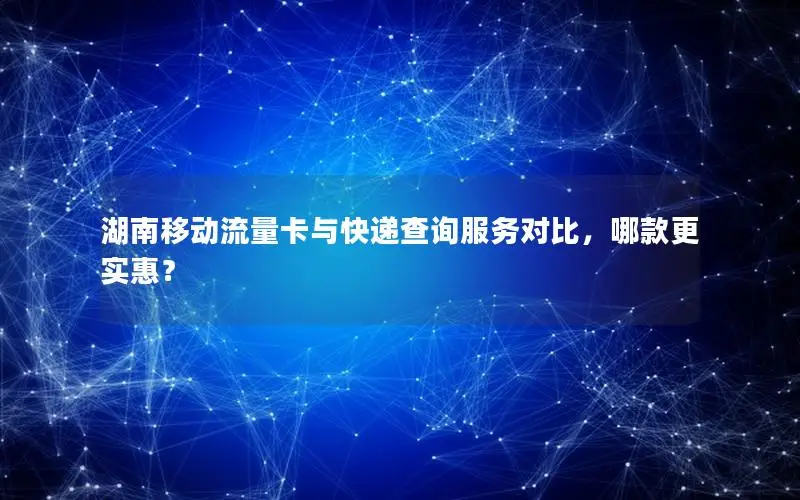 湖南移动流量卡与快递查询服务对比，哪款更实惠？
