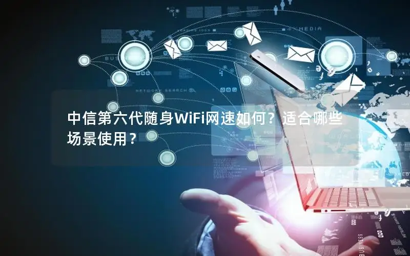 中信第六代随身WiFi网速如何？适合哪些场景使用？
