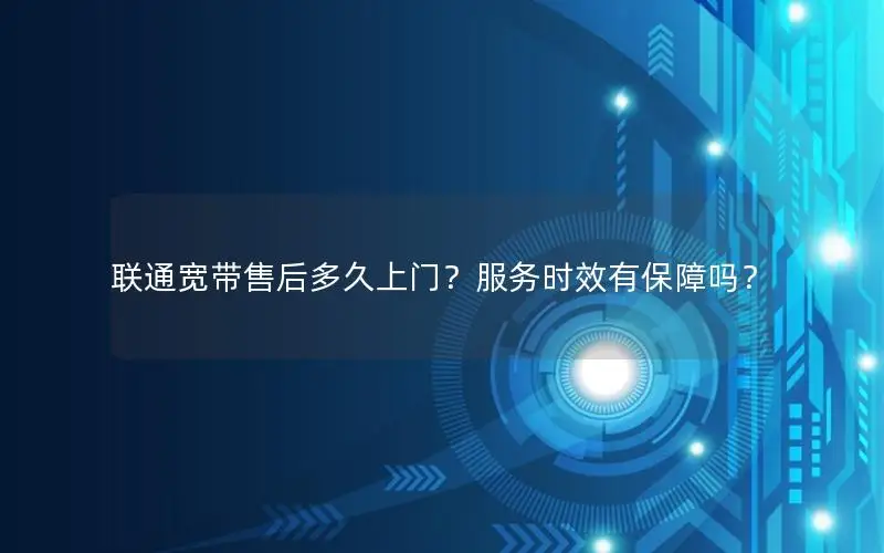 联通宽带售后多久上门？服务时效有保障吗？