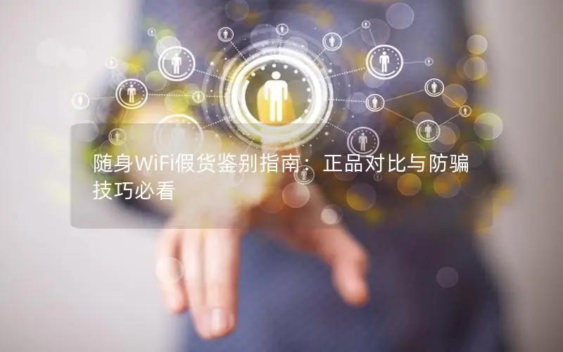 随身WiFi假货鉴别指南：正品对比与防骗技巧必看