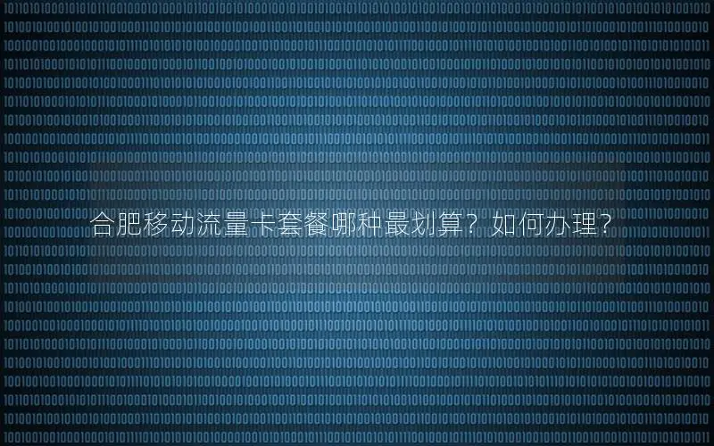 合肥移动流量卡套餐哪种最划算？如何办理？