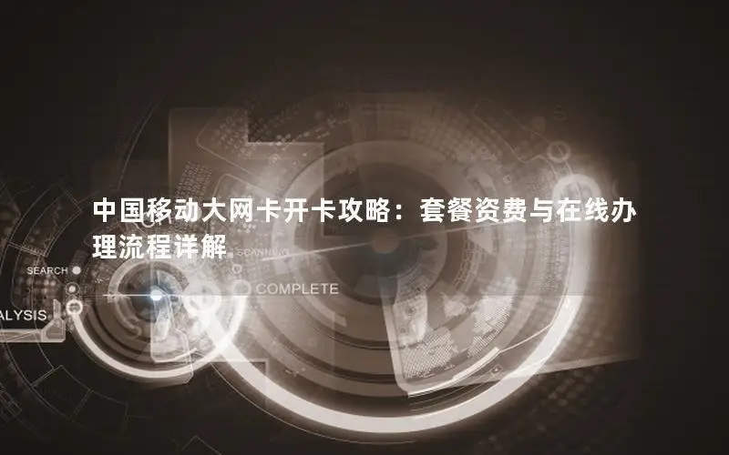 中国移动大网卡开卡攻略：套餐资费与在线办理流程详解