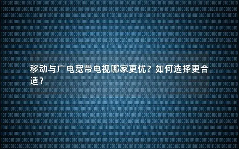 移动与广电宽带电视哪家更优？如何选择更合适？
