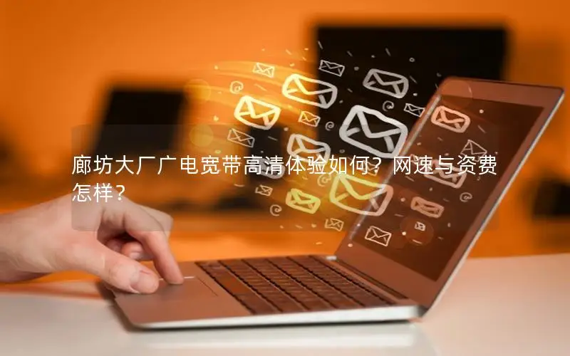 廊坊大厂广电宽带高清体验如何？网速与资费怎样？
