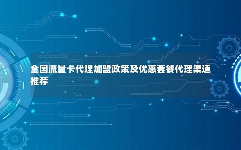 全国流量卡代理加盟政策及优惠套餐代理渠道推荐