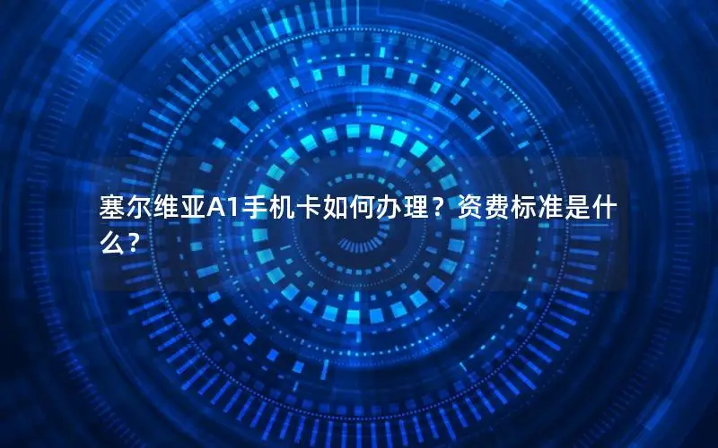 塞尔维亚A1手机卡如何办理？资费标准是什么？